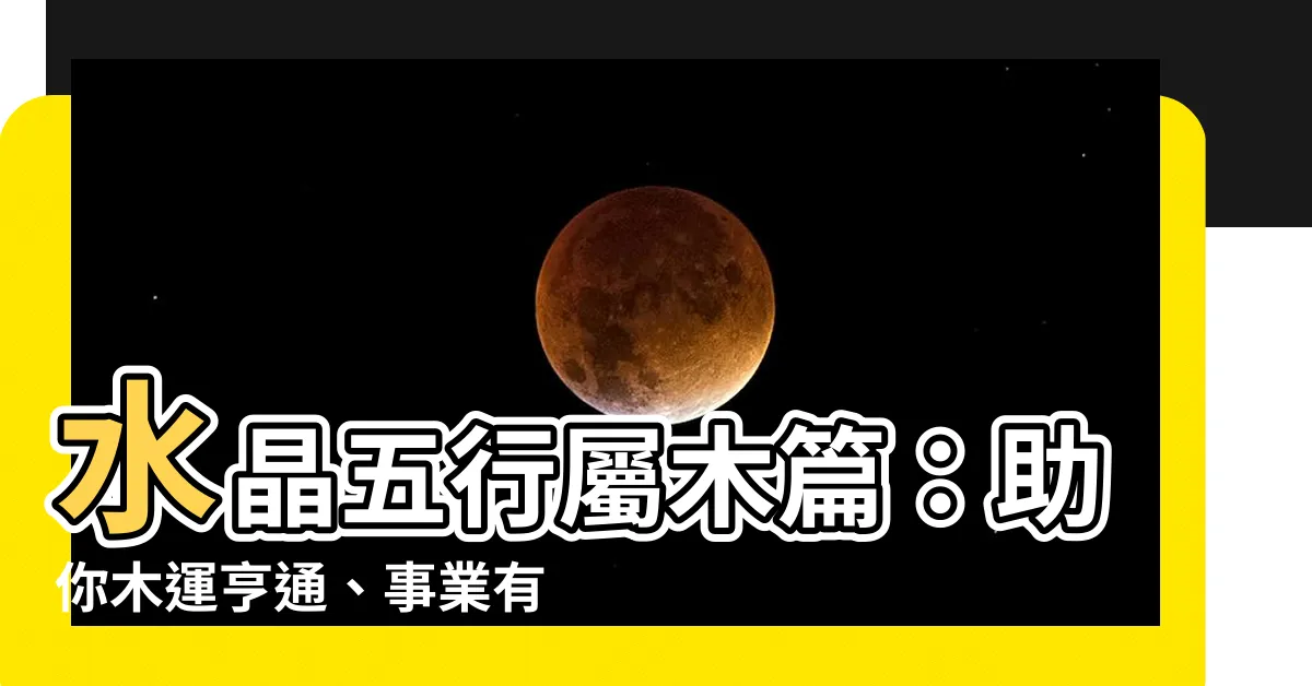 【水晶 木】水晶五行屬木篇：助你木運亨通、事業有成！