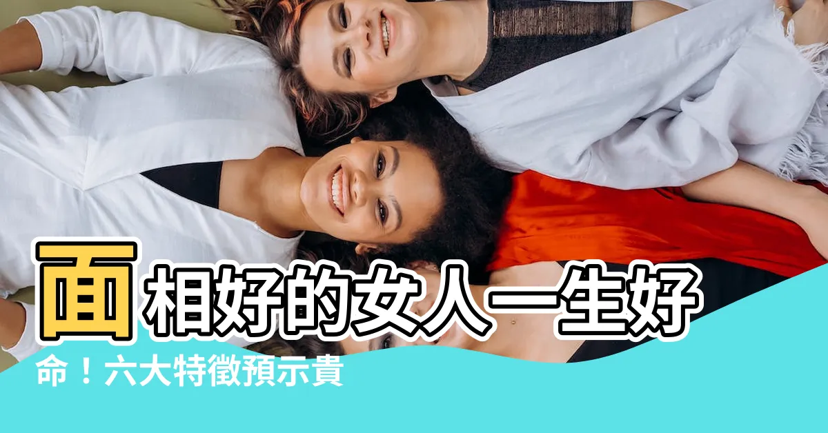【面相好的女人】面相好的女人一生好命！六大特徵預示貴不可言