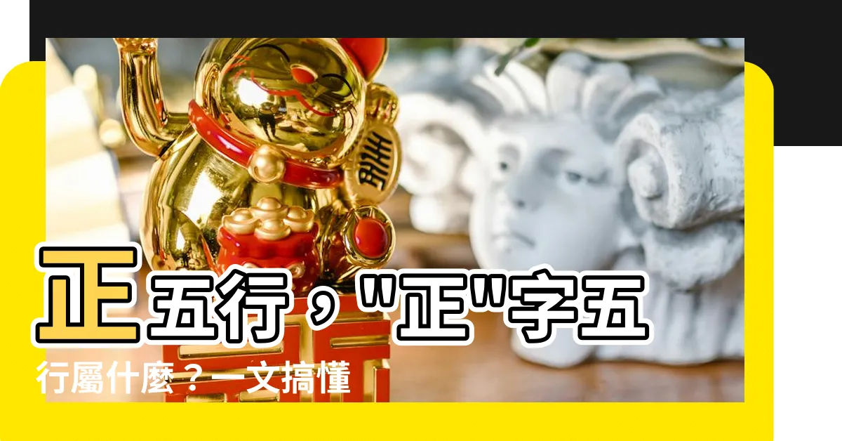 【正 五行】正五行，"正"字五行屬什麼？一文搞懂"正"字的含意