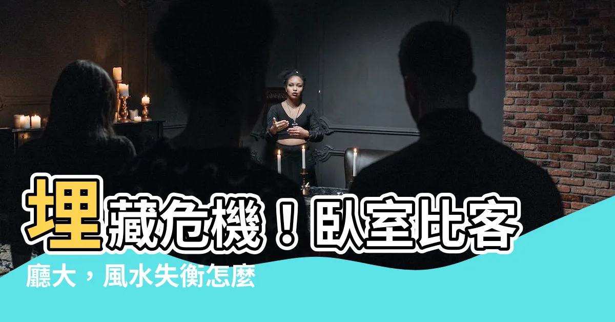 【卧室比客廳大】埋藏危機！卧室比客廳大，風水失衡怎麼解？
