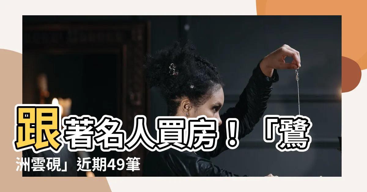 【鷺洲雲硯】跟著名人買房！「鷺洲雲硯」近期49筆熱銷紀錄曝光