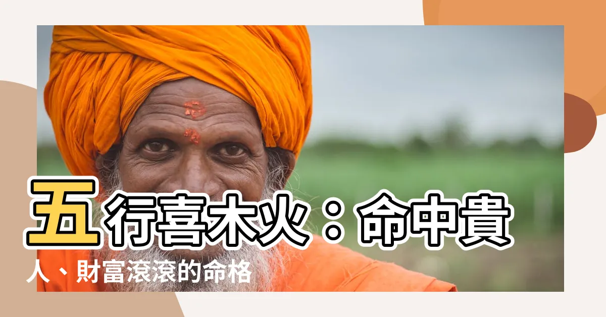 【五行喜木火】五行喜木火：命中貴人、財富滾滾的命格揭秘！