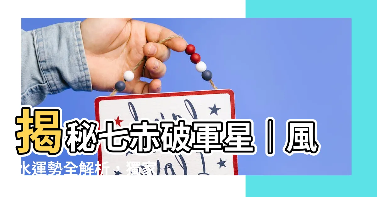 【七赤】揭秘七赤破軍星｜風水運勢全解析，獨家絕招助你得運避禍！