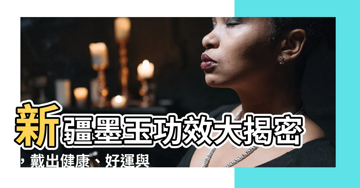 【新疆墨玉功效】新疆墨玉功效大揭密，戴出健康、好運與品味