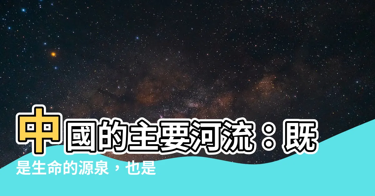 【中國的主要河流對人們的影響】中國的主要河流：既是生命的源泉，也是危機的隱患