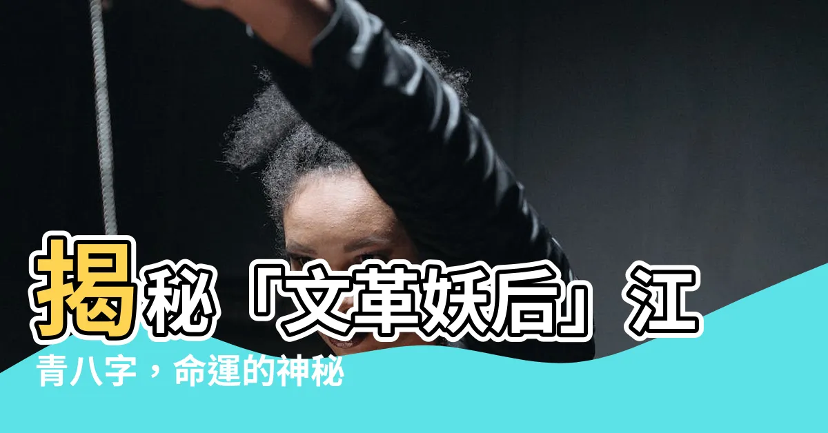 【江青八字】揭秘「文革妖后」江青八字，命運的神秘軌跡