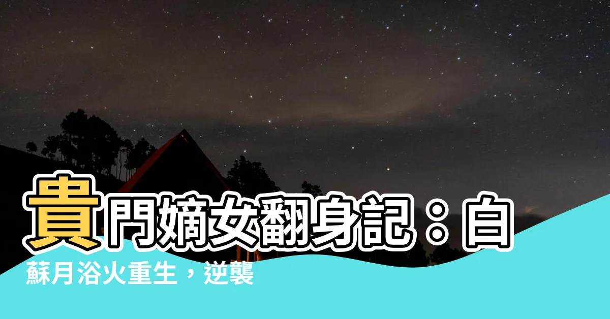 【貴門嫡女翻身記白蘇月】貴門嫡女翻身記：白蘇月浴火重生，逆襲天下