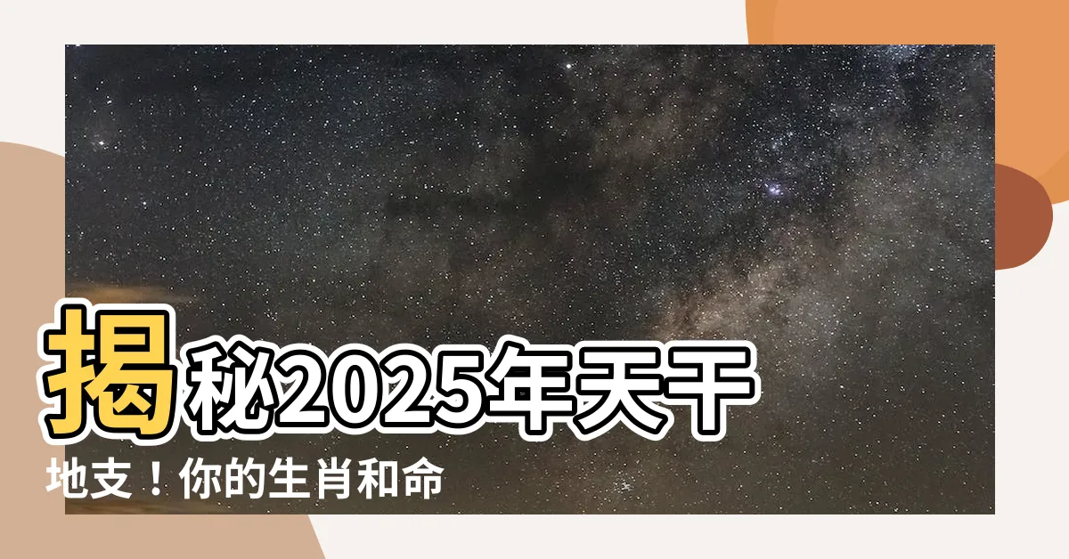 【2025年天干地支】揭秘2025年天干地支！你的生肖和命格是什麼？