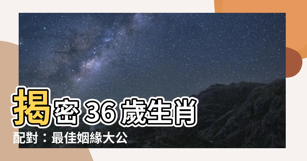 【36 歲生肖】揭密 36 歲生肖配對：最佳姻緣大公開！