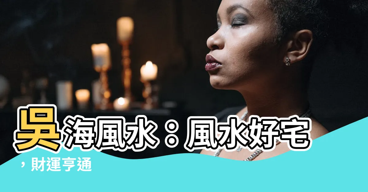 【吳海風水】吳海風水：風水好宅，財運亨通
