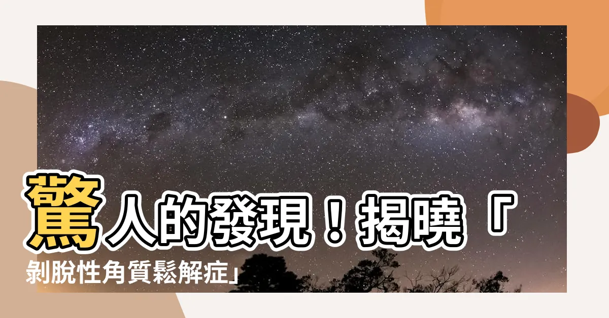 【剝脱性角質鬆解症】驚人的發現！揭曉「剝脱性角質鬆解症」的秘密