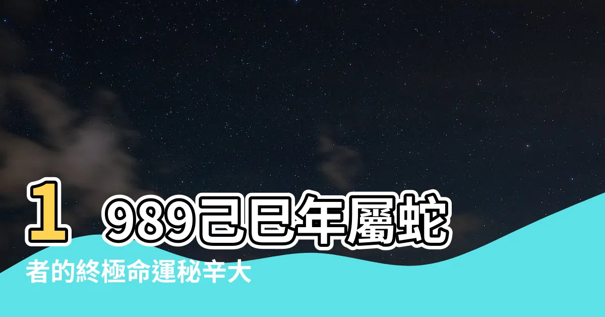 【己巳年蛇】1989己巳年屬蛇者的終極命運秘辛大公開
