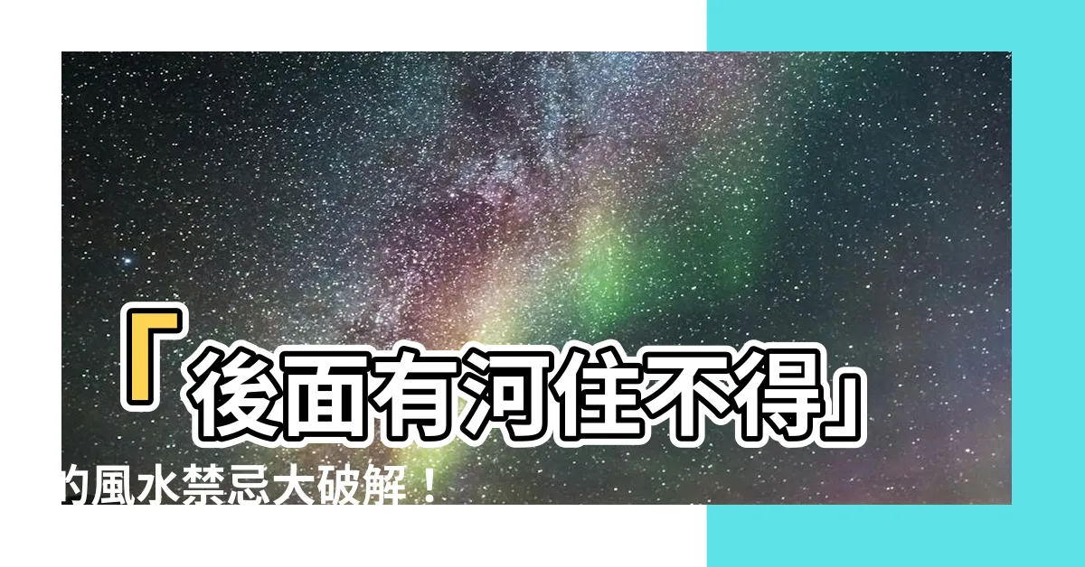 【房子後面有河風水】「後面有河住不得」的風水禁忌大破解！房子後面有河該怎麼辦？