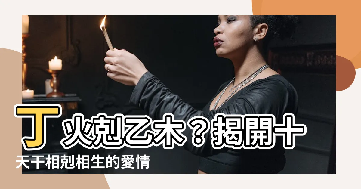 【丁火乙木】丁火剋乙木？揭開十天干相剋相生的愛情密碼