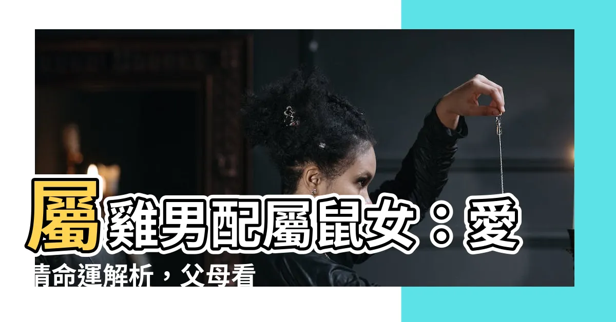 【屬雞跟屬鼠】屬雞男配屬鼠女：愛情命運解析，父母看法大公開！