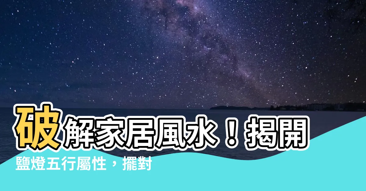 【鹽燈五行屬】破解家居風水！揭開鹽燈五行屬性，擺對方位除穢增強運勢