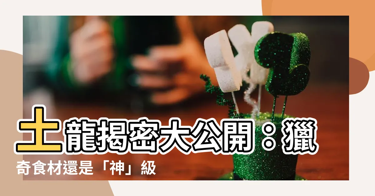 【土龍是什麼】土龍揭密大公開：獵奇食材還是「神」級珍寶？