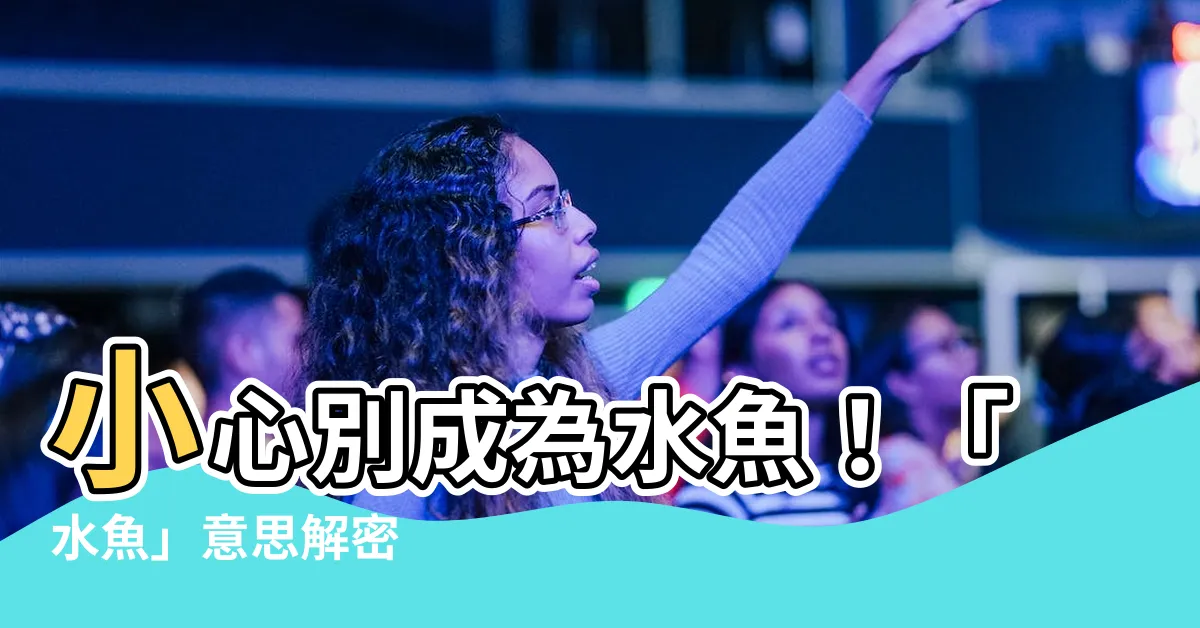 【水魚 意思】小心別成為水魚！「水魚」意思解密