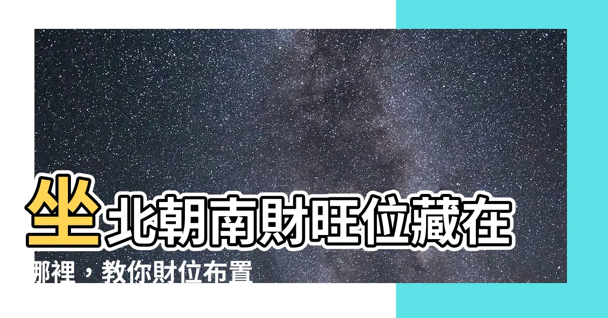 【座北朝南財位】坐北朝南財旺位藏在哪裡，教你財位佈置招財進寶