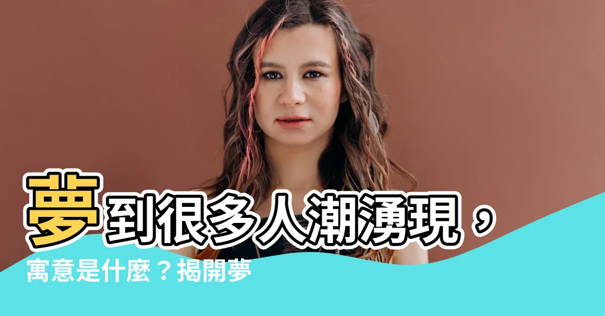 【夢到很多人】夢到很多人潮湧現，寓意是什麼？揭開夢裡人山人海的玄機