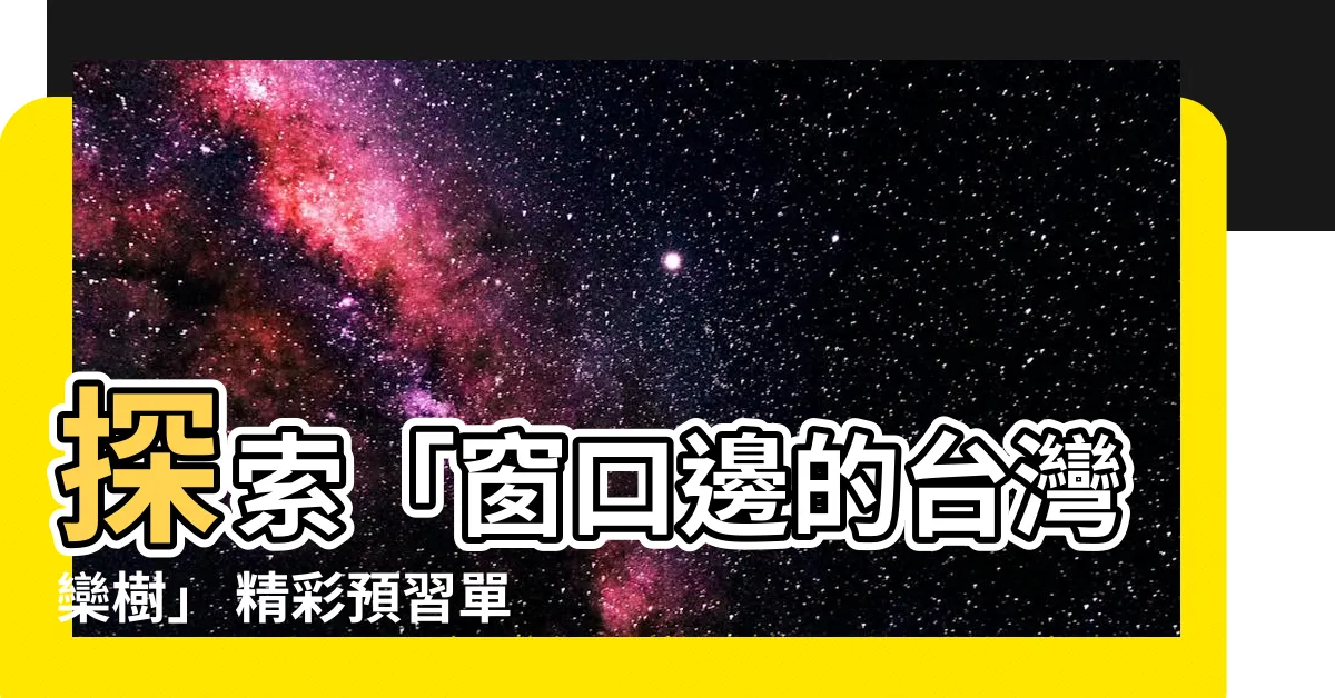 【窗口邊的台灣欒樹預習單】探索「窗口邊的台灣欒樹」 精彩預習單 助你深入課堂知識！