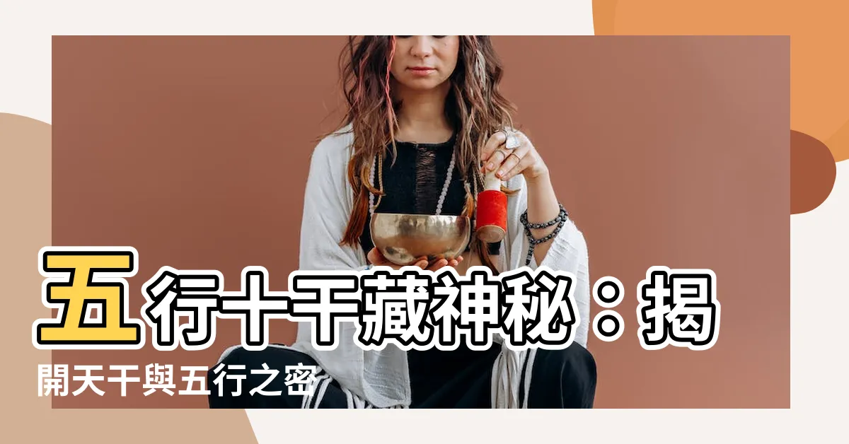 【五行十干】五行十干藏神秘：揭開天干與五行之密