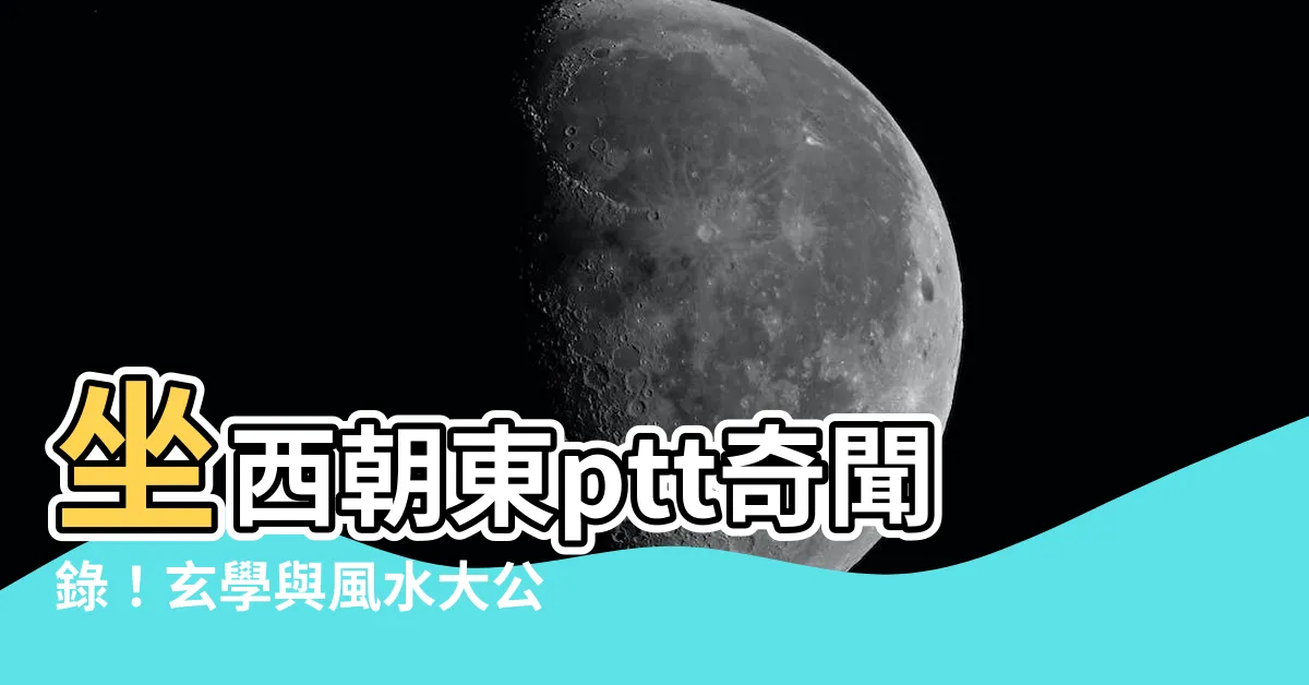 【坐西朝東ptt】坐西朝東ptt奇聞錄！玄學與風水大公開，輕鬆看懂方位秘辛