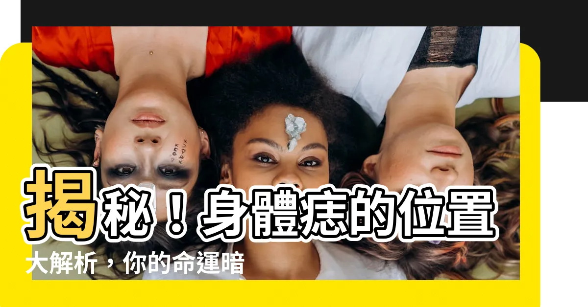 【身體痣的位置】揭秘！身體痣的位置大解析，你的命運暗藏其中！