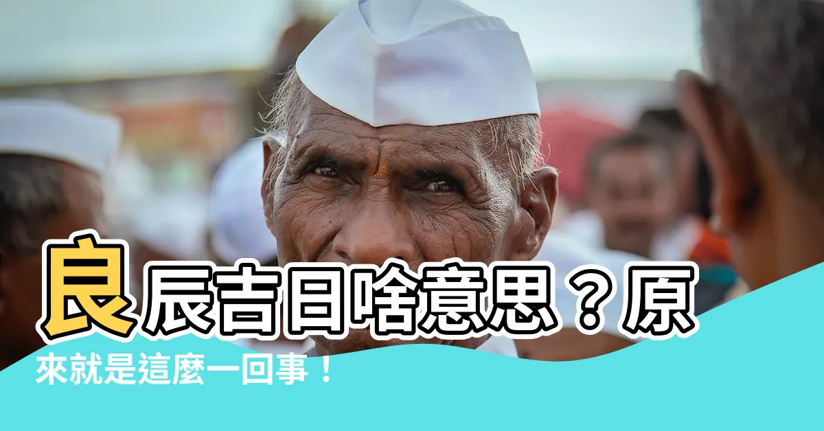 【良辰吉日意思】良辰吉日啥意思？原來就是這麼一回事！