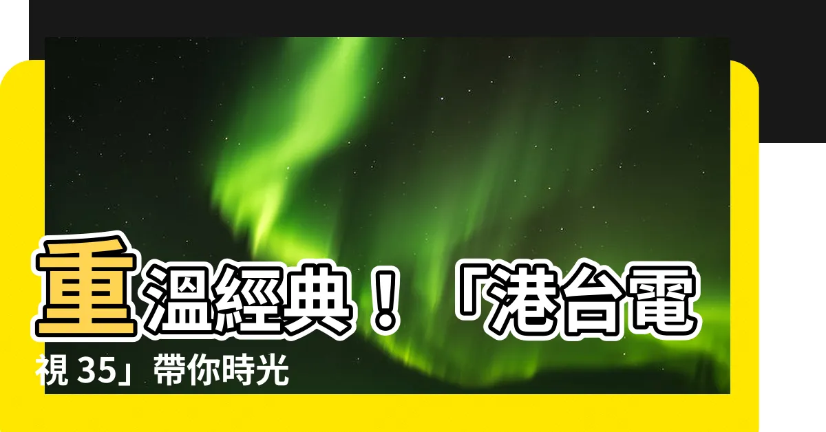【港台電視 35】重温經典！「港台電視 35」帶你時光倒流，細味香港黃金歲月