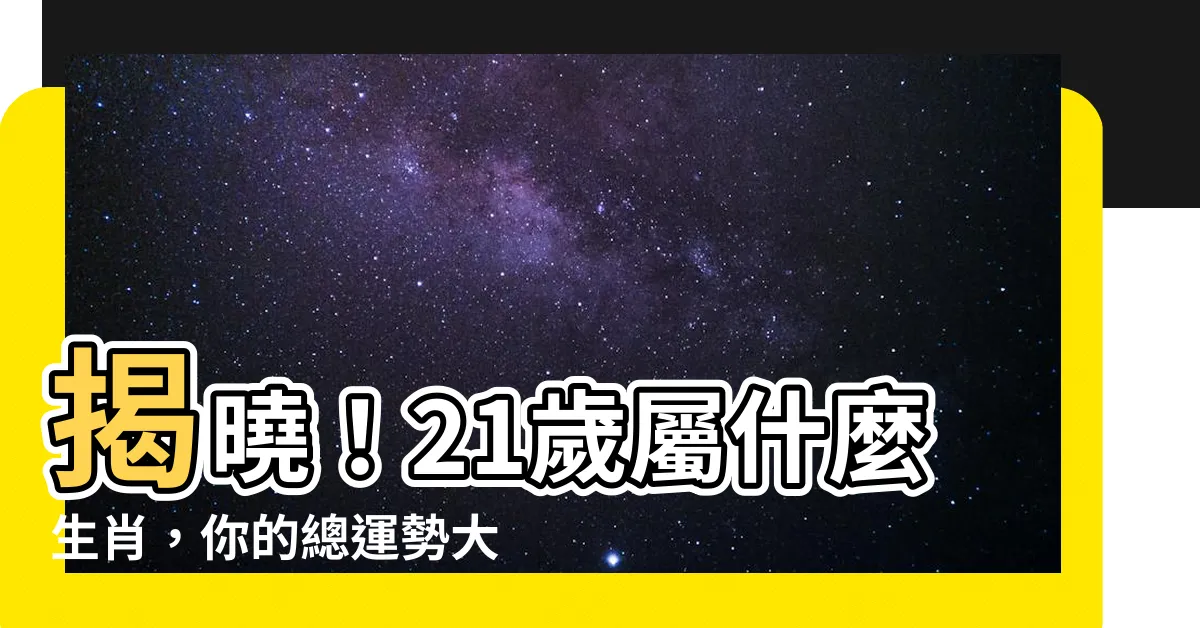 【21歲屬什麼】揭曉！21歲屬什麼生肖，你的總運勢大有玄機！