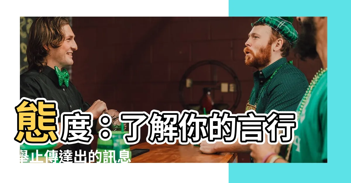 【態度的意思】態度：瞭解你的言行舉止傳達出的訊息