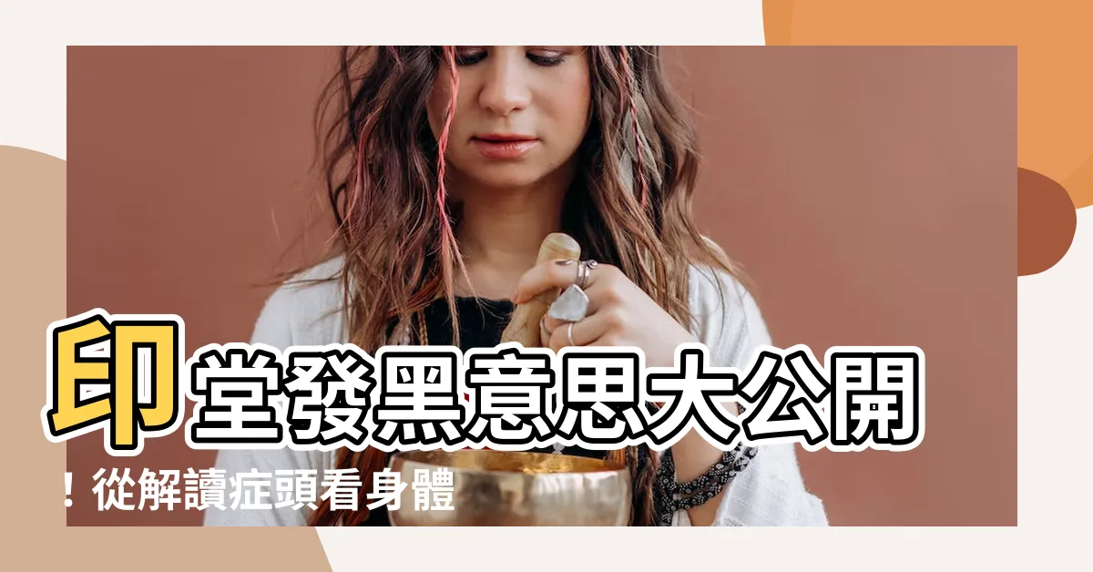 【印堂發黑意思】印堂發黑意思大公開！從解讀症頭看身體隱藏警訊