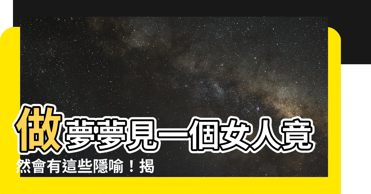 【夢見一個女人】做夢夢見一個女人竟然會有這些隱喻！揭秘女人在夢中的深層含義