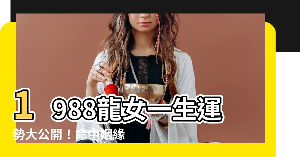 【1988龍女】1988龍女一生運勢大公開！命中姻緣幾次？晚年生活命苦嗎？