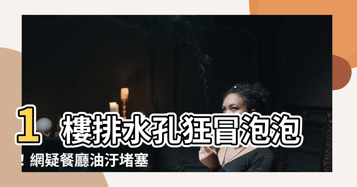 【一樓排水孔冒泡泡】1樓排水孔狂冒泡泡！網疑餐廳油汙堵塞