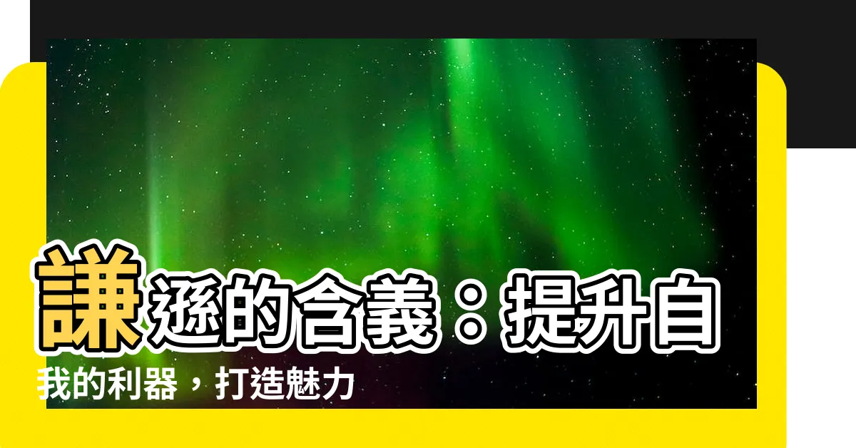 【謙遜意思】謙遜的含義：提升自我的利器，打造魅力人格