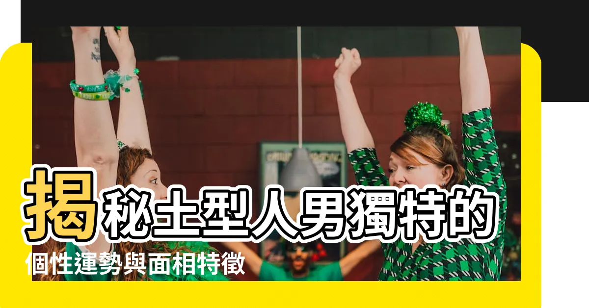 【土型人男】揭秘土型人男獨特的個性運勢與面相特徵