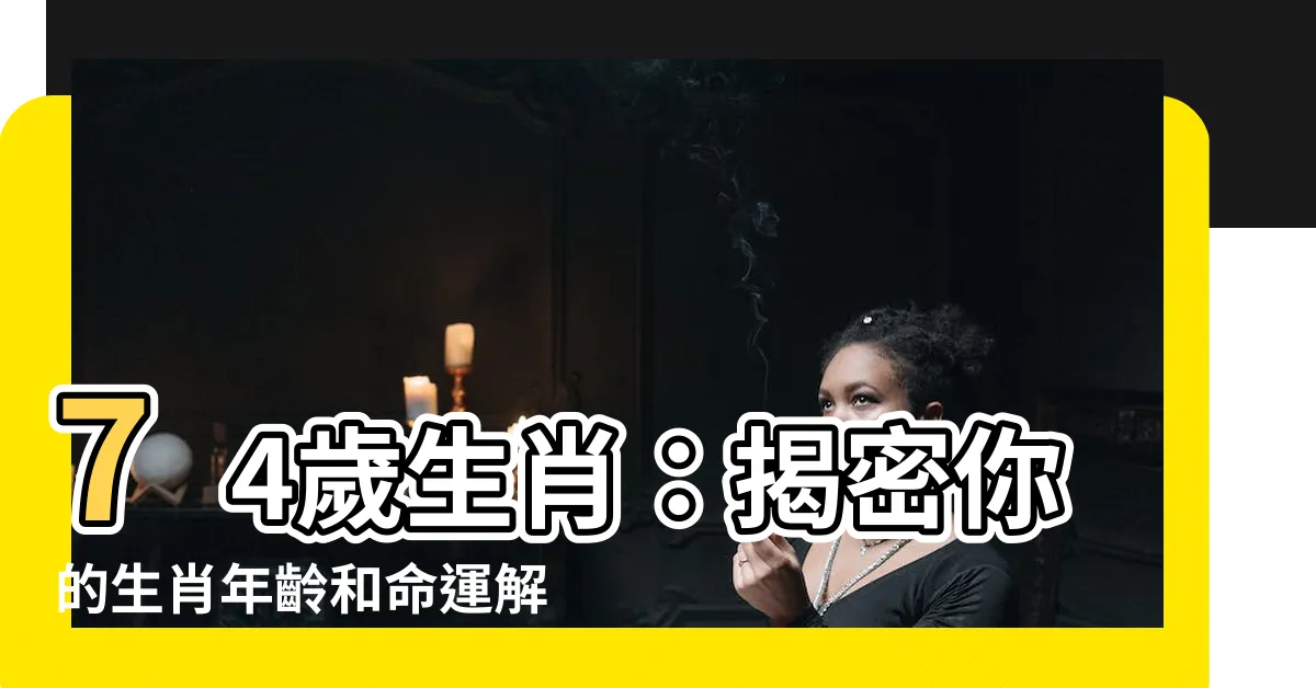 【74歲生肖】74歲生肖：揭密你的生肖年齡和命運解析！