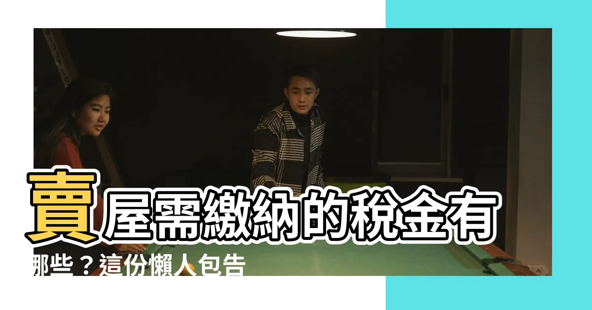 【賣屋需繳納的税金有哪些】賣屋需繳納的税金有哪些？這份懶人包告訴你！