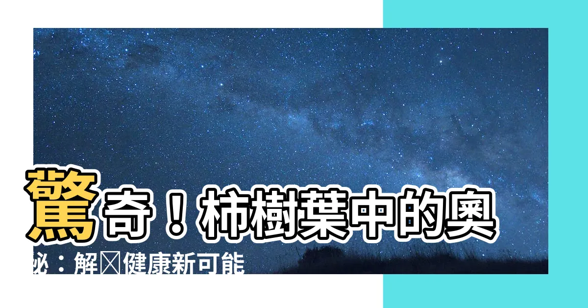【柿樹】驚奇！柿樹葉中的奧秘：解鎖健康新可能