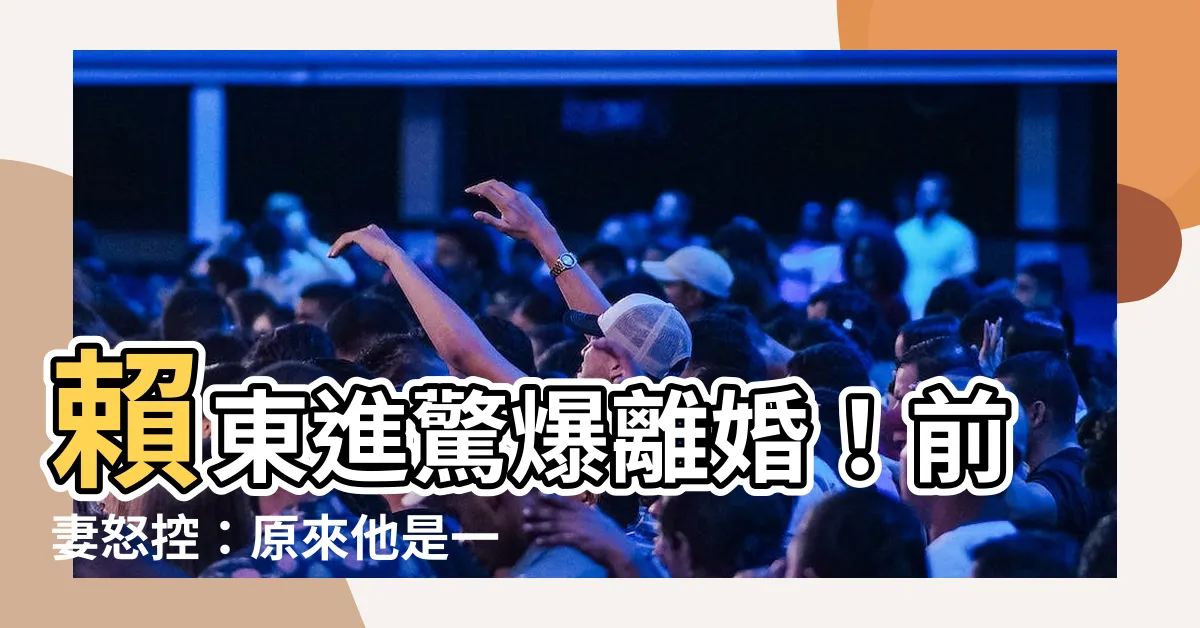 【賴東進離婚】賴東進驚爆離婚！前妻怒控：原來他是一個兩麪人！