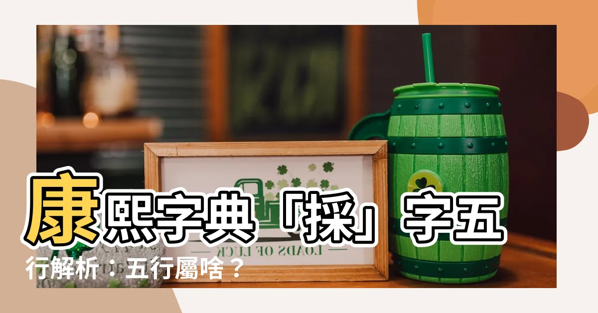 【採 五行】康熙字典「採」字五行解析：五行屬啥？筆畫藴藏什麼寓意？
