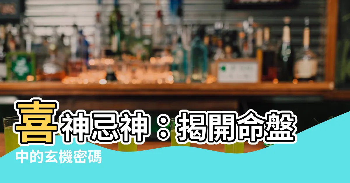 【喜神忌神】喜神忌神：揭開命盤中的玄機密碼