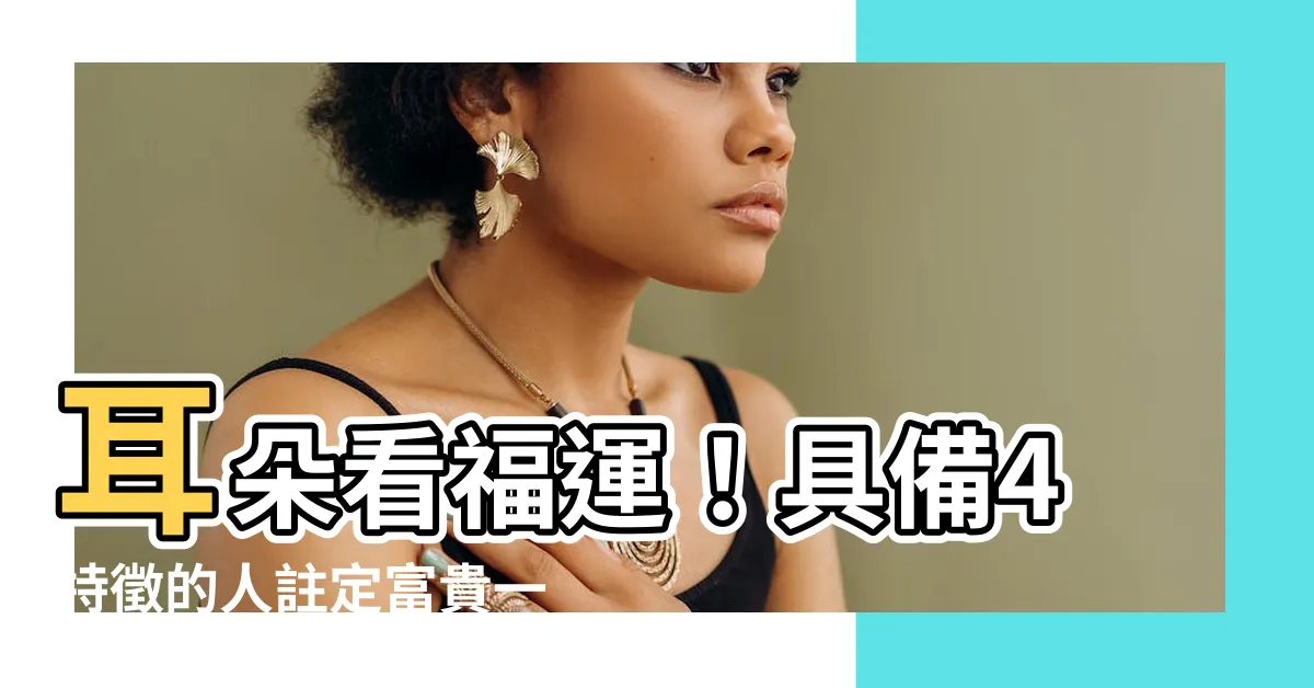 【耳朵 福氣】耳朵看福運！具備4特徵的人註定富貴一生