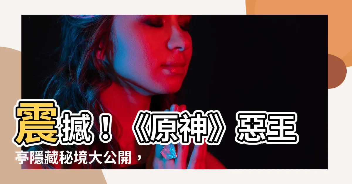 【原神 惡王亭】震撼！《原神》惡王亭隱藏秘境大公開，解鎖攻略搶先看！