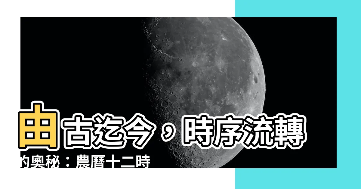 【時辰對照表】由古迄今，時序流轉的奧秘：農曆十二時辰對照表終極版