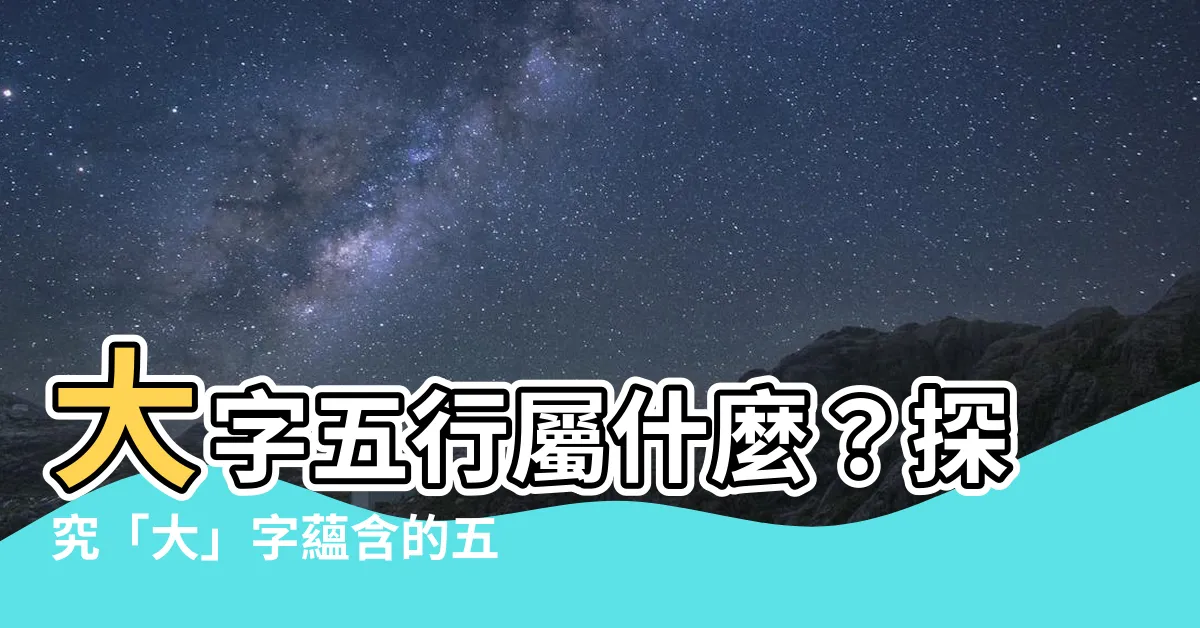 【大字五行】大字五行屬什麼？探究「大」字藴含的五行奧秘