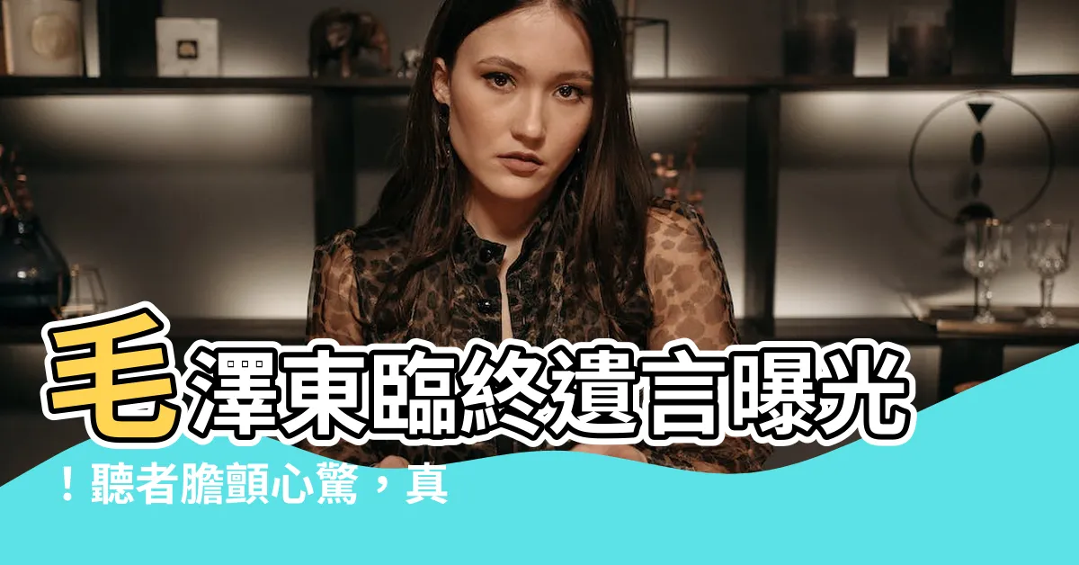 【毛澤東遺言】毛澤東臨終遺言曝光！聽者膽顫心驚，真相竟讓人不寒而慄