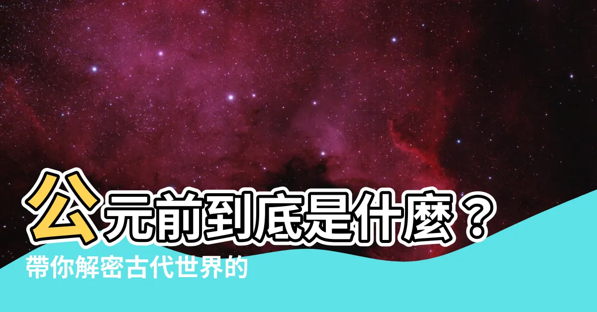 【公元前是什麼】公元前到底是什麼？帶你解密古代世界的奧秘